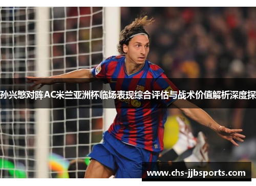 孙兴慜对阵AC米兰亚洲杯临场表现综合评估与战术价值解析深度探