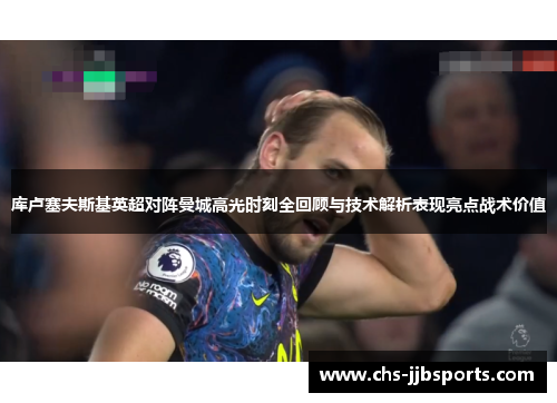 库卢塞夫斯基英超对阵曼城高光时刻全回顾与技术解析表现亮点战术价值