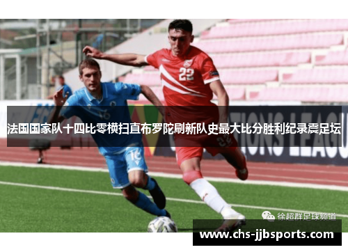 法国国家队十四比零横扫直布罗陀刷新队史最大比分胜利纪录震足坛