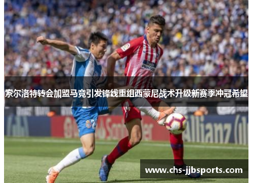 索尔洛特转会加盟马竞引发锋线重组西蒙尼战术升级新赛季冲冠希望