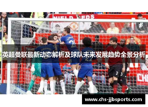 英超曼联最新动态解析及球队未来发展趋势全景分析